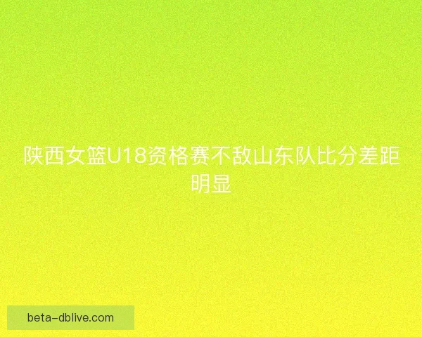 陕西女篮U18资格赛不敌山东队比分差距明显