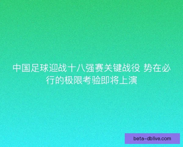 中国足球迎战十八强赛关键战役 势在必行的极限考验即将上演