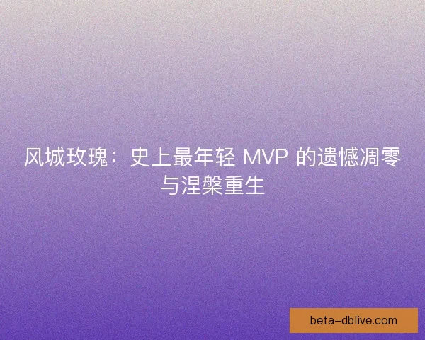 风城玫瑰：史上最年轻 MVP 的遗憾凋零与涅槃重生