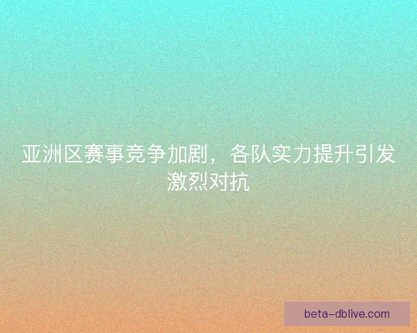 亚洲区赛事竞争加剧，各队实力提升引发激烈对抗