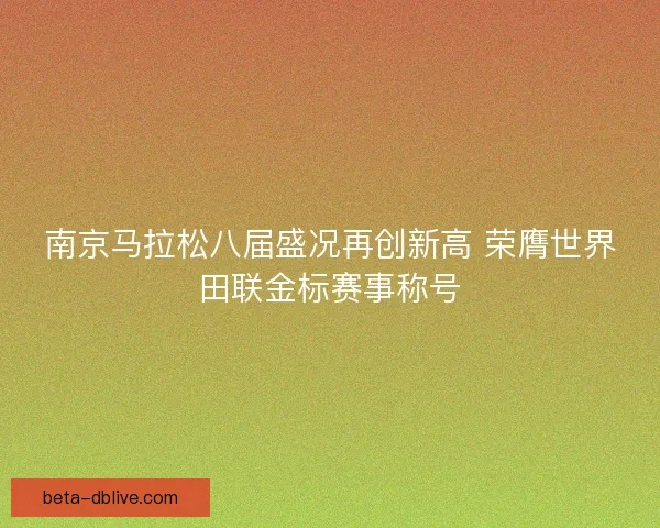 南京马拉松八届盛况再创新高 荣膺世界田联金标赛事称号